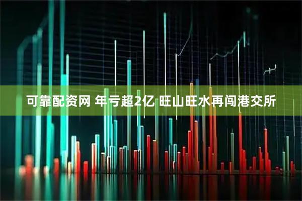 可靠配资网 年亏超2亿 旺山旺水再闯港交所
