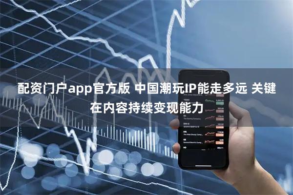 配资门户app官方版 中国潮玩IP能走多远 关键在内容持续变现能力