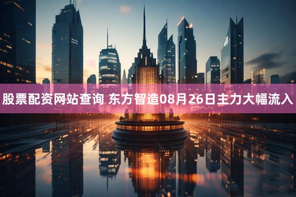 股票配资网站查询 东方智造08月26日主力大幅流入