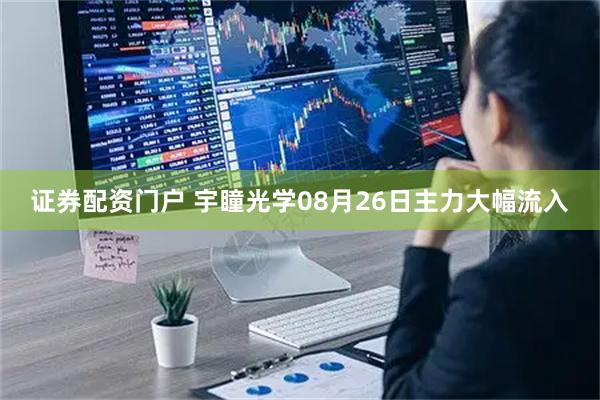 证券配资门户 宇瞳光学08月26日主力大幅流入