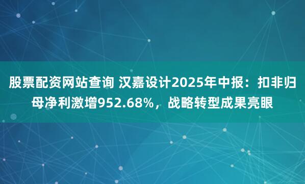 股票配资网站查询 汉嘉设计2025年中报：扣非归母净利激增952.68%，战略转型成果亮眼
