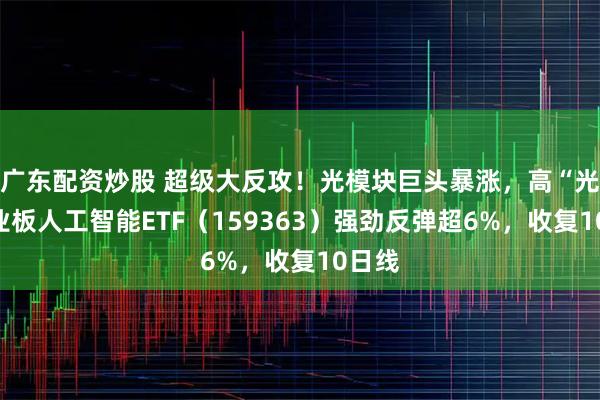 广东配资炒股 超级大反攻！光模块巨头暴涨，高“光”创业板人工智能ETF（159363）强劲反弹超6%，收复10日线