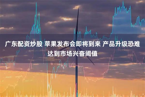 广东配资炒股 苹果发布会即将到来 产品升级恐难达到市场兴奋阈值