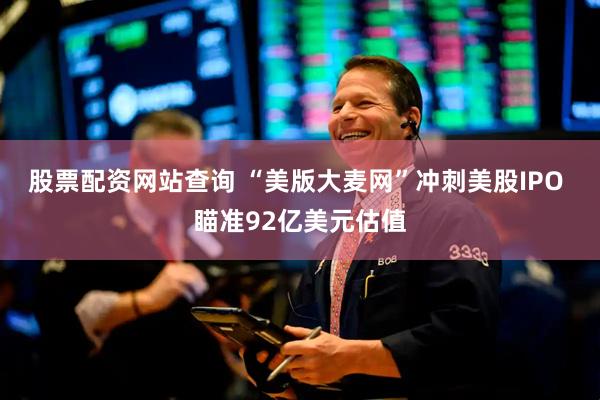 股票配资网站查询 “美版大麦网”冲刺美股IPO 瞄准92亿美元估值