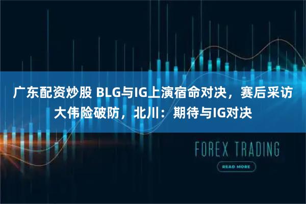 广东配资炒股 BLG与IG上演宿命对决，赛后采访大伟险破防，北川：期待与IG对决