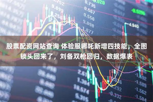 股票配资网站查询 体验服哪吒新增四技能，全图锁头回来了，刘备双枪回归，数据爆表