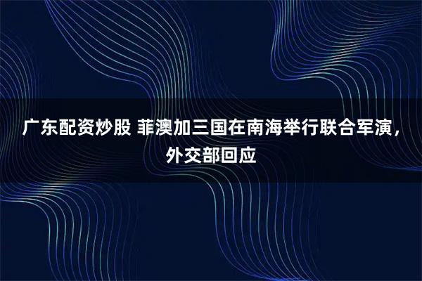 广东配资炒股 菲澳加三国在南海举行联合军演，外交部回应