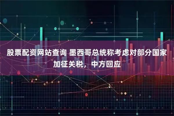 股票配资网站查询 墨西哥总统称考虑对部分国家加征关税，中方回应