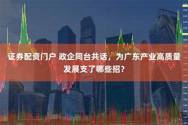 证券配资门户 政企同台共话，为广东产业高质量发展支了哪些招？