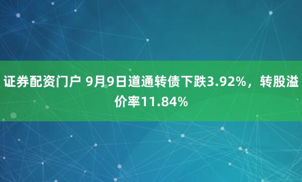 证券配资门户 9月9日道通转债下跌3.92%，转股溢价率11.84%