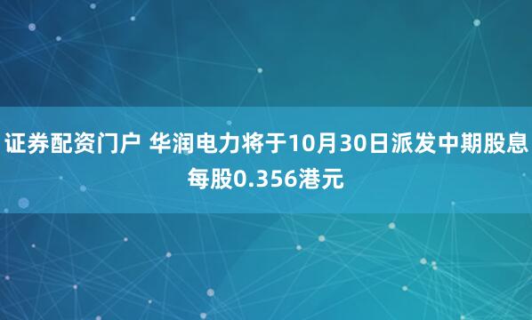 证券配资门户 华润电力将于10月30日派发中期股息每股0.356港元