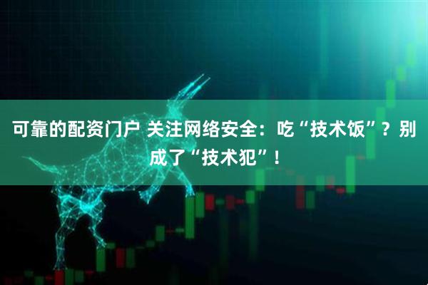 可靠的配资门户 关注网络安全：吃“技术饭”？别成了“技术犯”！