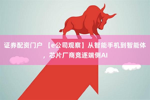 证券配资门户 【e公司观察】从智能手机到智能体，芯片厂商竞逐端侧AI
