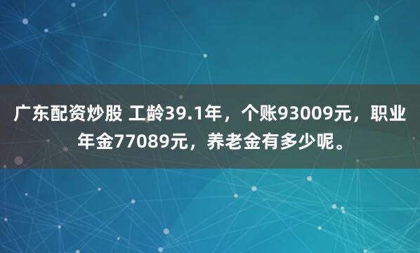 广东配资炒股 工龄39.1年，个账93009元，职业年金77089元，养老金有多少呢。