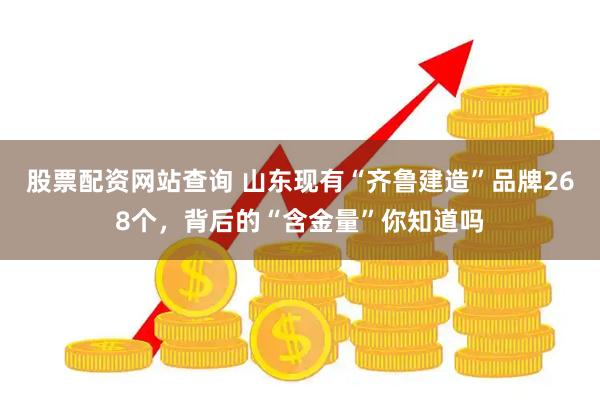 股票配资网站查询 山东现有“齐鲁建造”品牌268个，背后的“含金量”你知道吗