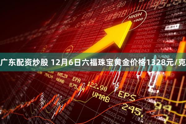 广东配资炒股 12月6日六福珠宝黄金价格1328元/克