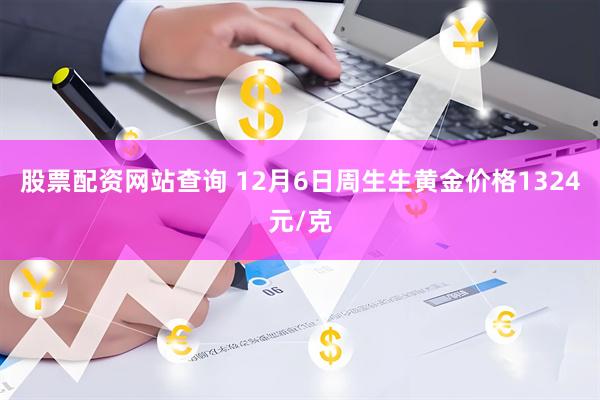 股票配资网站查询 12月6日周生生黄金价格1324元/克