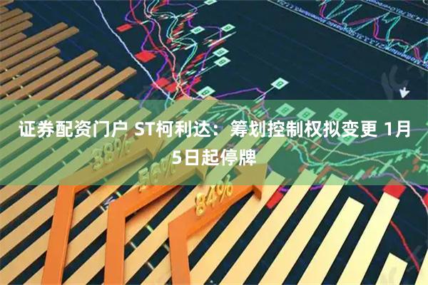 证券配资门户 ST柯利达：筹划控制权拟变更 1月5日起停牌