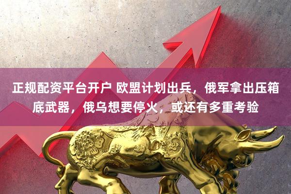 正规配资平台开户 欧盟计划出兵，俄军拿出压箱底武器，俄乌想要停火，或还有多重考验
