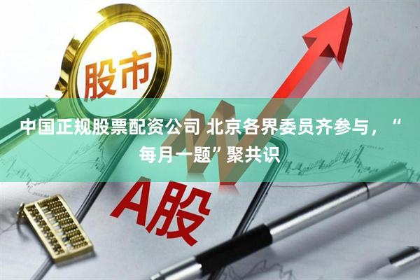 中国正规股票配资公司 北京各界委员齐参与，“每月一题”聚共识