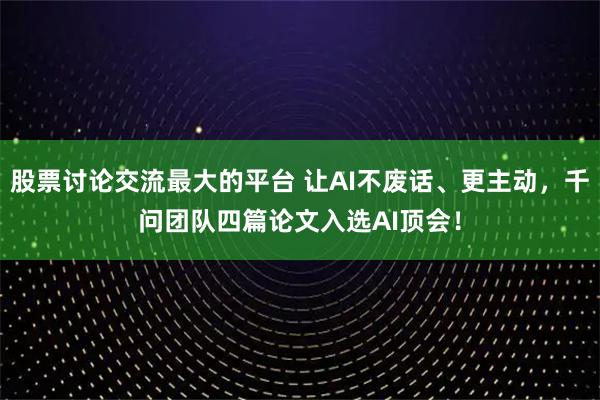 股票讨论交流最大的平台 让AI不废话、更主动，千问团队四篇论文入选AI顶会！