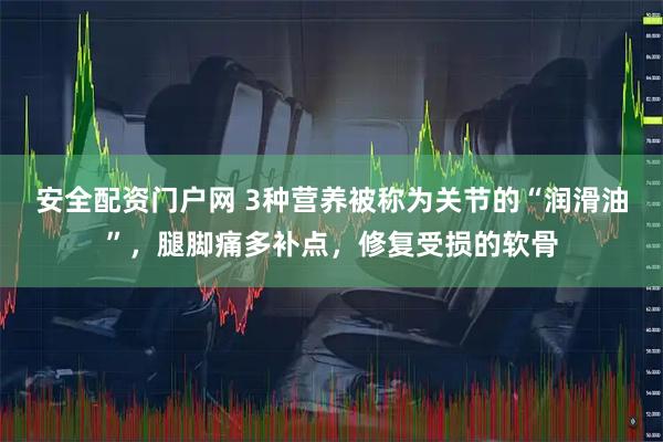 安全配资门户网 3种营养被称为关节的“润滑油”，腿脚痛多补点，修复受损的软骨