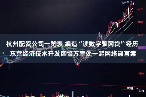 杭州配资公司一览表 编造“读数字骗网贷”经历 东营经济技术开发区警方查处一起网络谣言案