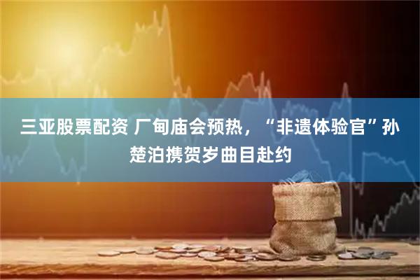 三亚股票配资 厂甸庙会预热，“非遗体验官”孙楚泊携贺岁曲目赴约