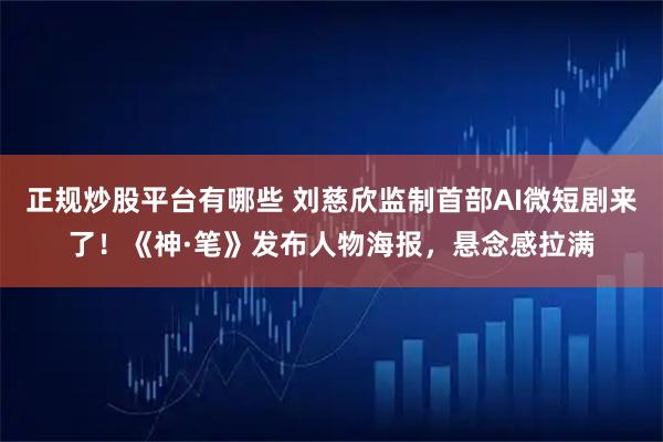 正规炒股平台有哪些 刘慈欣监制首部AI微短剧来了!《神·笔》发布人物海报,悬念感拉满