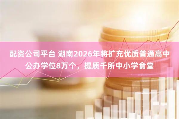 配资公司平台 湖南2026年将扩充优质普通高中公办学位8万个，提质千所中小学食堂