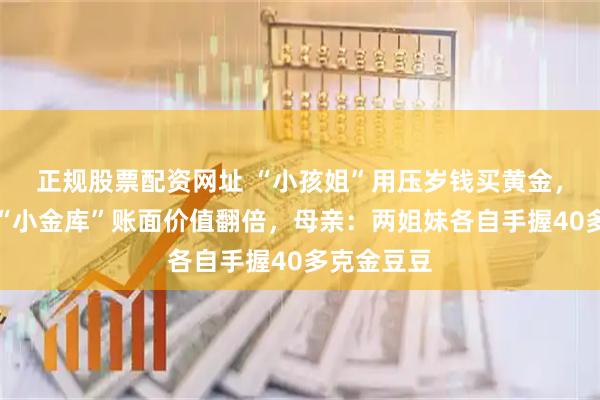 正规股票配资网址 “小孩姐”用压岁钱买黄金，三年攒的“小金库”账面价值翻倍，母亲：两姐妹各自手握40多克金豆豆