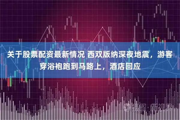 关于股票配资最新情况 西双版纳深夜地震,游客穿浴袍跑到马路上,酒店回应