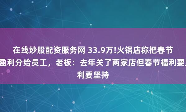 在线炒股配资服务网 33.9万!火锅店称把春节4天盈利分给员工，老板：去年关了两家店但春节福利要坚持