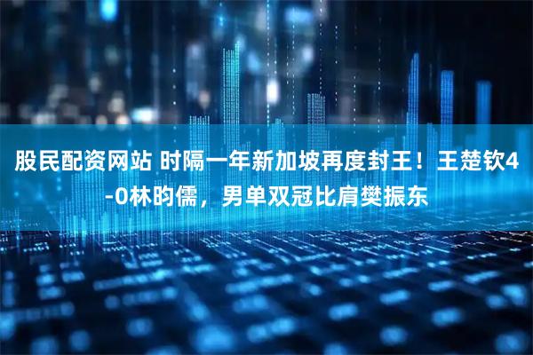 股民配资网站 时隔一年新加坡再度封王!王楚钦4-0林昀儒,男单双冠比肩樊振东