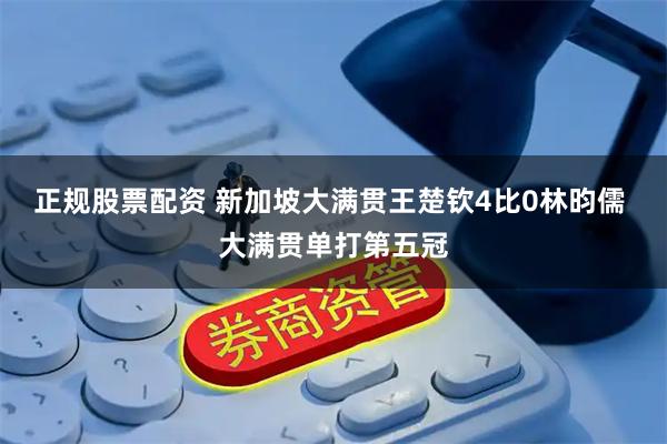 正规股票配资 新加坡大满贯王楚钦4比0林昀儒 大满贯单打第五冠