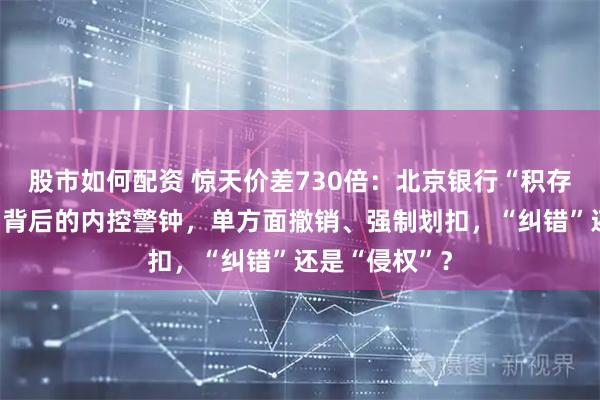 股市如何配资 惊天价差730倍:北京银行“积存金”乌龙交易背后的内控警钟,单方面撤销、强制划扣,“纠错”还是“侵权”?