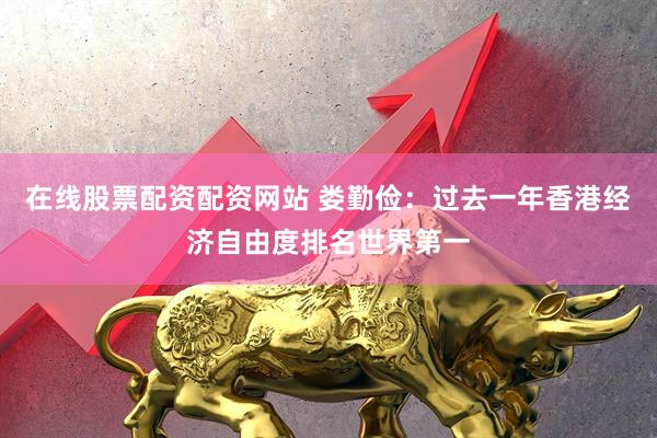 在线股票配资配资网站 娄勤俭：过去一年香港经济自由度排名世界第一