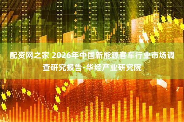 配资网之家 2026年中国新能源客车行业市场调查研究报告-华经产业研究院
