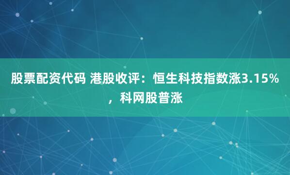 股票配资代码 港股收评：恒生科技指数涨3.15%，科网股普涨