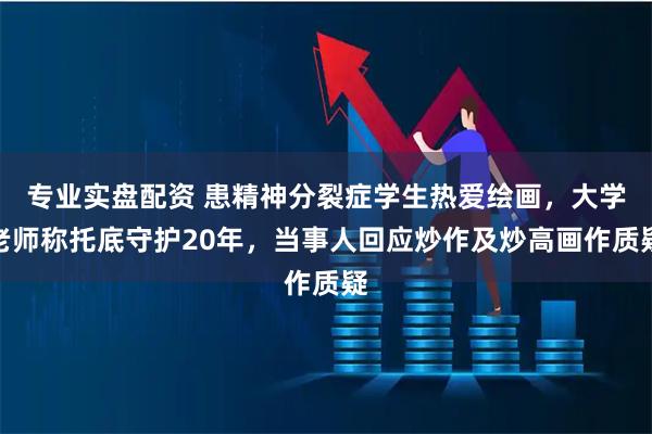 专业实盘配资 患精神分裂症学生热爱绘画，大学老师称托底守护20年，当事人回应炒作及炒高画作质疑