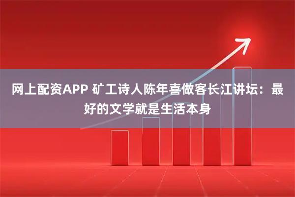网上配资APP 矿工诗人陈年喜做客长江讲坛：最好的文学就是生活本身