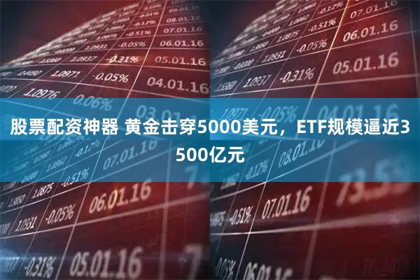 股票配资神器 黄金击穿5000美元，ETF规模逼近3500亿元