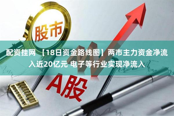 配资挂网 【18日资金路线图】两市主力资金净流入近20亿元 电子等行业实现净流入