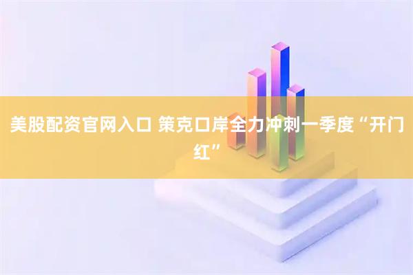美股配资官网入口 策克口岸全力冲刺一季度“开门红”