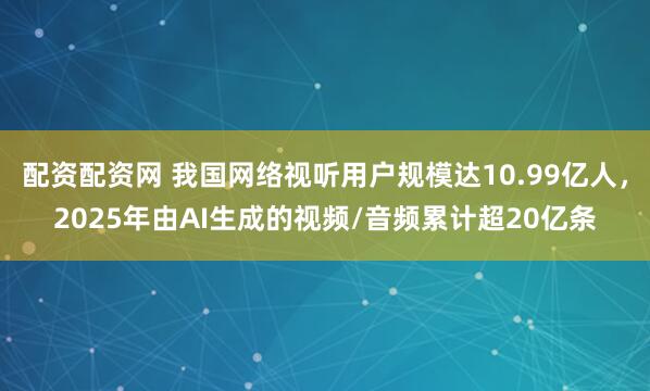 配资配资网 我国网络视听用户规模达10.99亿人，2025年由AI生成的视频/音频累计超20亿条