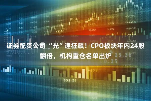 证券配资公司 “光”速狂飙！CPO板块年内24股翻倍，机构重仓名单出炉