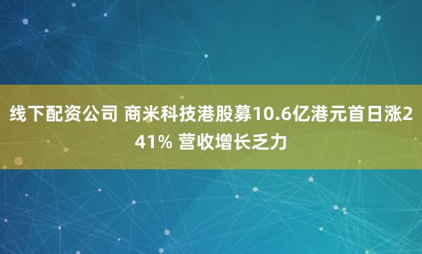 线下配资公司 商米科技港股募10.6亿港元首日涨241% 营收增长乏力