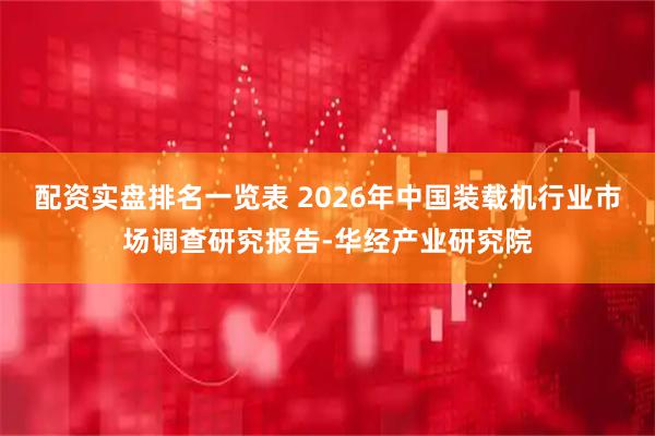 配资实盘排名一览表 2026年中国装载机行业市场调查研究报告-华经产业研究院