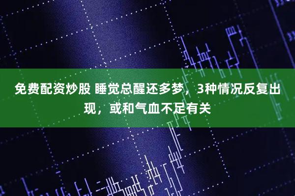 免费配资炒股 睡觉总醒还多梦，3种情况反复出现，或和气血不足有关